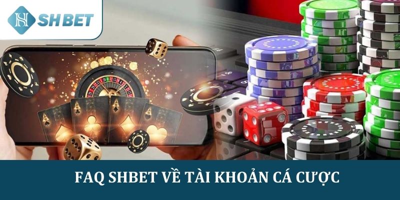 Câu hỏi thường gặp SHBET liên quan đến tài khoản cá cược